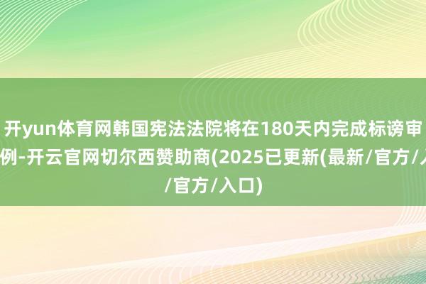 开yun体育网韩国宪法法院将在180天内完成标谤审判范例-开云官网切尔西赞助商(2025已更新(最新/官方/入口)