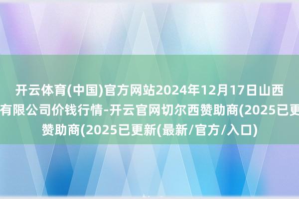 开云体育(中国)官方网站2024年12月17日山西省太原市河西农家具有限公司价钱行情-开云官网切尔西赞助商(2025已更新(最新/官方/入口)