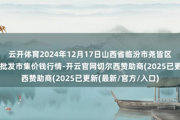 云开体育2024年12月17日山西省临汾市尧皆区奶牛场尧丰农副产物批发市集价钱行情-开云官网切尔西赞助商(2025已更新(最新/官方/入口)
