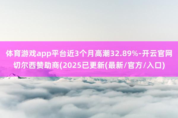 体育游戏app平台近3个月高潮32.89%-开云官网切尔西赞助商(2025已更新(最新/官方/入口)