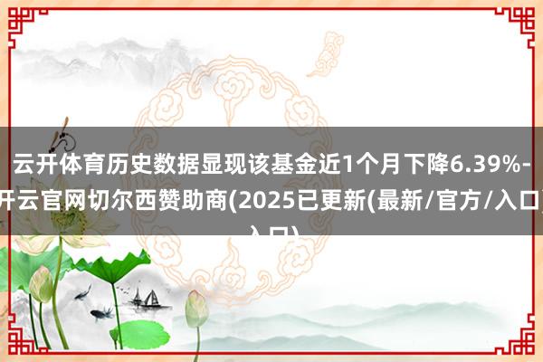 云开体育历史数据显现该基金近1个月下降6.39%-开云官网切尔西赞助商(2025已更新(最新/官方/入口)