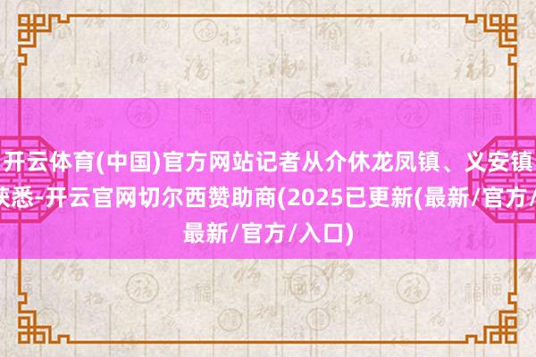 开云体育(中国)官方网站记者从介休龙凤镇、义安镇政府获悉-开云官网切尔西赞助商(2025已更新(最新/官方/入口)