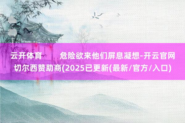 云开体育        危险欲来他们屏息凝想-开云官网切尔西赞助商(2025已更新(最新/官方/入口)