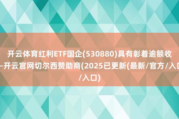 开云体育红利ETF国企(530880)具有彰着逾额收益-开云官网切尔西赞助商(2025已更新(最新/官方/入口)
