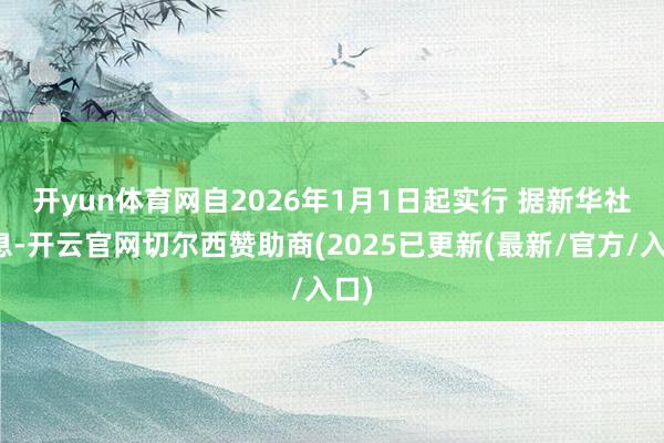 开yun体育网自2026年1月1日起实行 　　据新华社讯息-开云官网切尔西赞助商(2025已更新(最新/官方/入口)