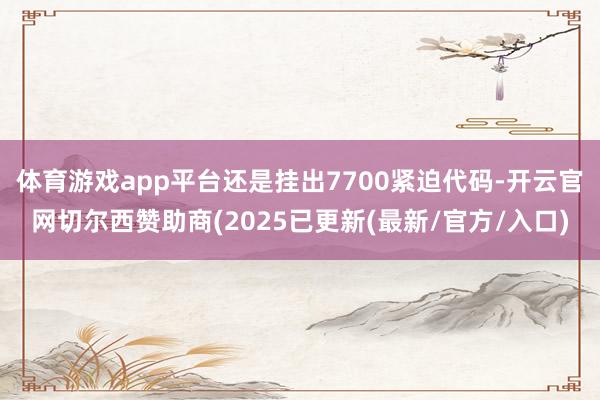 体育游戏app平台还是挂出7700紧迫代码-开云官网切尔西赞助商(2025已更新(最新/官方/入口)