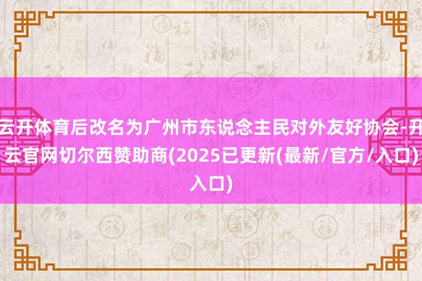 云开体育后改名为广州市东说念主民对外友好协会-开云官网切尔西赞助商(2025已更新(最新/官方/入口)