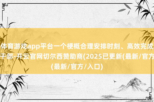 体育游戏app平台一个梗概合理安排时刻、高效完成使命的干部-开云官网切尔西赞助商(2025已更新(最新/官方/入口)