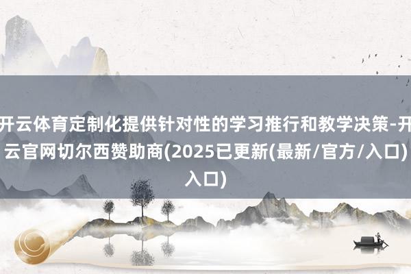 开云体育定制化提供针对性的学习推行和教学决策-开云官网切尔西赞助商(2025已更新(最新/官方/入口)