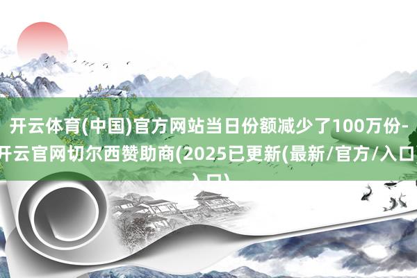 开云体育(中国)官方网站当日份额减少了100万份-开云官网切尔西赞助商(2025已更新(最新/官方/入口)