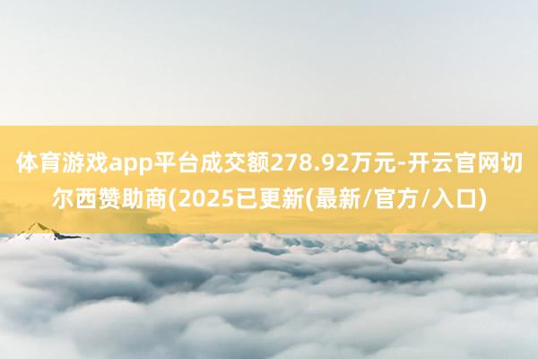 体育游戏app平台成交额278.92万元-开云官网切尔西赞助商(2025已更新(最新/官方/入口)