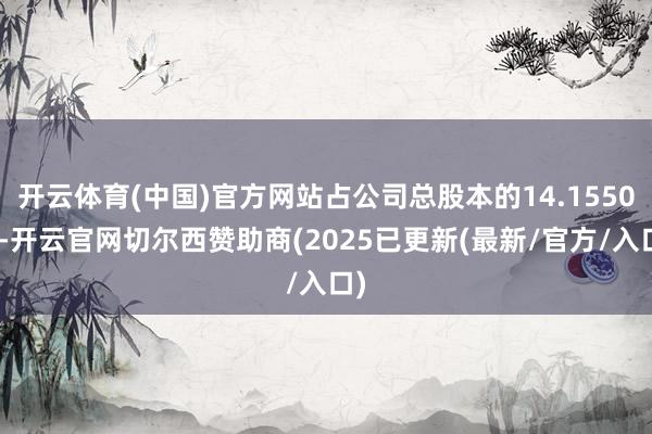 开云体育(中国)官方网站占公司总股本的14.1550%-开云官网切尔西赞助商(2025已更新(最新/官方/入口)