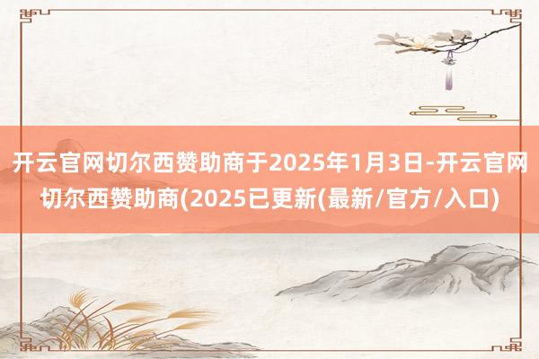 开云官网切尔西赞助商于2025年1月3日-开云官网切尔西赞助商(2025已更新(最新/官方/入口)