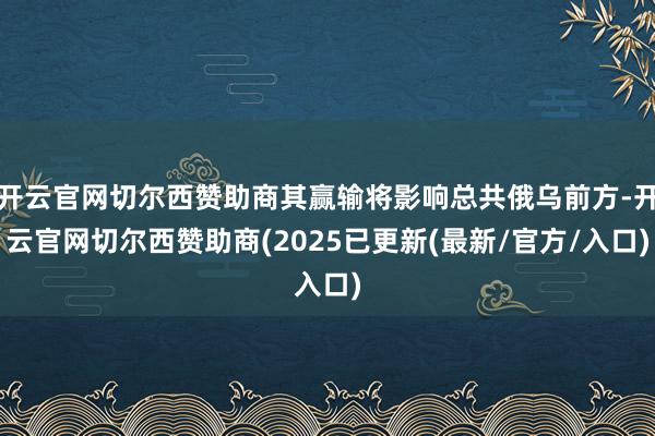 开云官网切尔西赞助商其赢输将影响总共俄乌前方-开云官网切尔西赞助商(2025已更新(最新/官方/入口)
