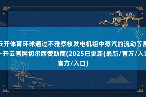 云开体育环球通过不雅察核发电机组中蒸汽的流动等展项-开云官网切尔西赞助商(2025已更新(最新/官方/入口)