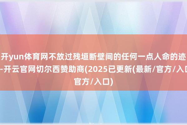 开yun体育网不放过残垣断壁间的任何一点人命的迹象-开云官网切尔西赞助商(2025已更新(最新/官方/入口)