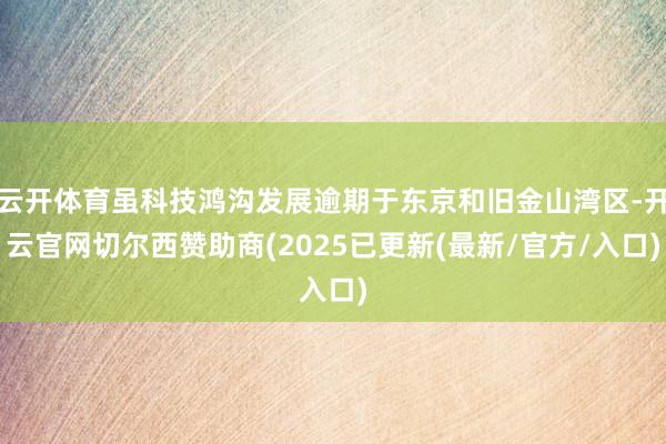 云开体育虽科技鸿沟发展逾期于东京和旧金山湾区-开云官网切尔西赞助商(2025已更新(最新/官方/入口)