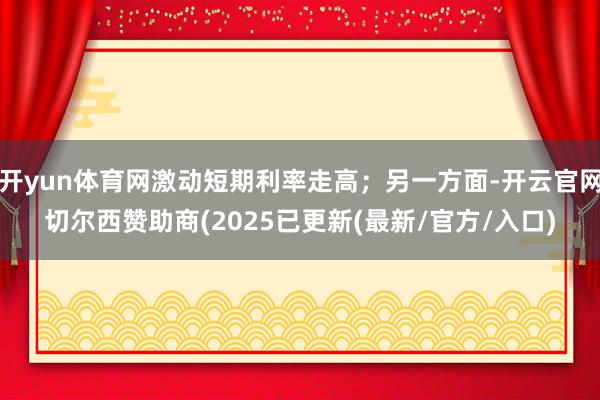 开yun体育网激动短期利率走高;另一方面-开云官网切尔西赞助商(2025已更新(最新/官方/入口)