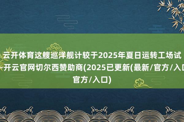 云开体育这艘巡洋舰计较于2025年夏日运转工场试航-开云官网切尔西赞助商(2025已更新(最新/官方/入口)