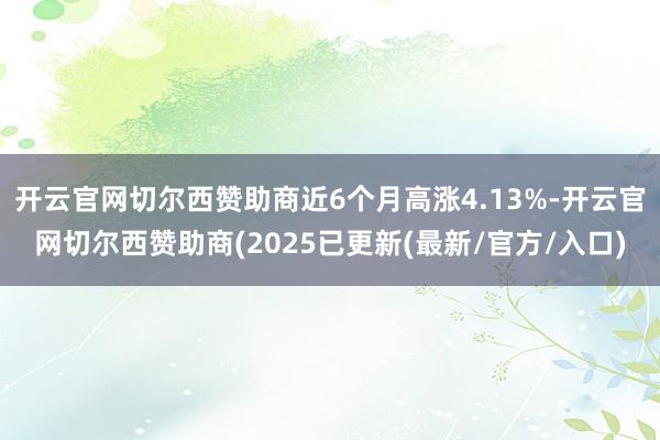 开云官网切尔西赞助商近6个月高涨4.13%-开云官网切尔西赞助商(2025已更新(最新/官方/入口)