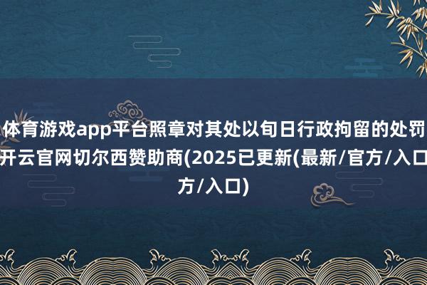 体育游戏app平台照章对其处以旬日行政拘留的处罚-开云官网切尔西赞助商(2025已更新(最新/官方/入口)