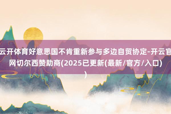 云开体育好意思国不肯重新参与多边自贸协定-开云官网切尔西赞助商(2025已更新(最新/官方/入口)