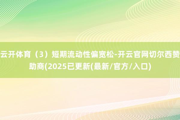 云开体育(3)短期流动性偏宽松-开云官网切尔西赞助商(2025已更新(最新/官方/入口)
