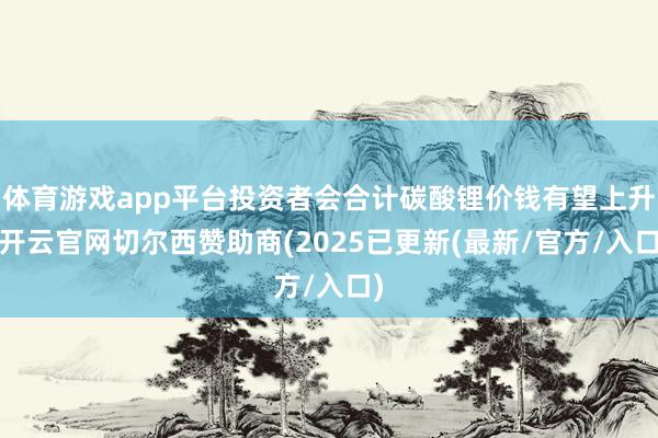 体育游戏app平台投资者会合计碳酸锂价钱有望上升-开云官网切尔西赞助商(2025已更新(最新/官方/入口)