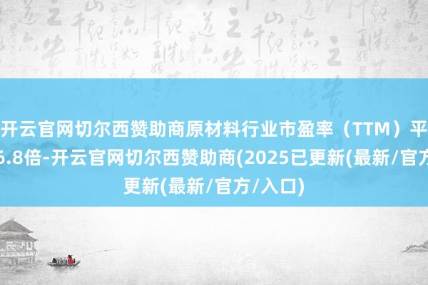 开云官网切尔西赞助商原材料行业市盈率(TTM)平均值为6.8倍-开云官网切尔西赞助商(2025已更新(最新/官方/入口)