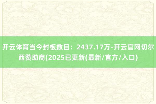 开云体育当今封板数目：2437.17万-开云官网切尔西赞助商(2025已更新(最新/官方/入口)