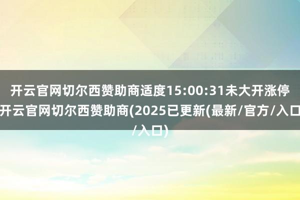 开云官网切尔西赞助商适度15:00:31未大开涨停-开云官网切尔西赞助商(2025已更新(最新/官方/入口)