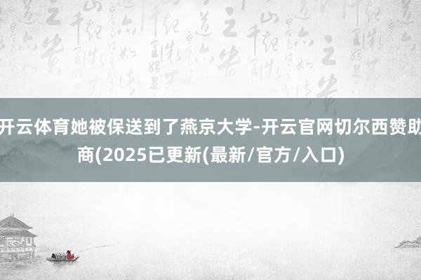 开云体育她被保送到了燕京大学-开云官网切尔西赞助商(2025已更新(最新/官方/入口)