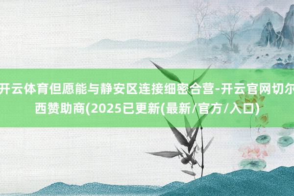 开云体育但愿能与静安区连接细密合营-开云官网切尔西赞助商(2025已更新(最新/官方/入口)