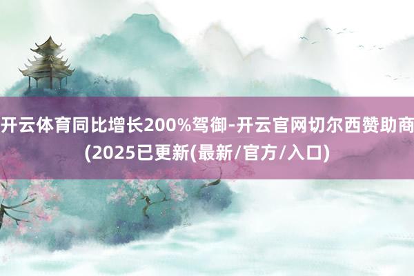 开云体育同比增长200%驾御-开云官网切尔西赞助商(2025已更新(最新/官方/入口)