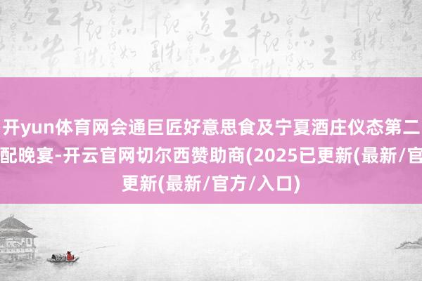 开yun体育网会通巨匠好意思食及宁夏酒庄仪态第二场餐酒搭配晚宴-开云官网切尔西赞助商(2025已更新(最新/官方/入口)