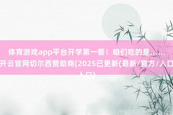 体育游戏app平台开学第一餐！咱们吃的是......-开云官网切尔西赞助商(2025已更新(最新/官方/入口)