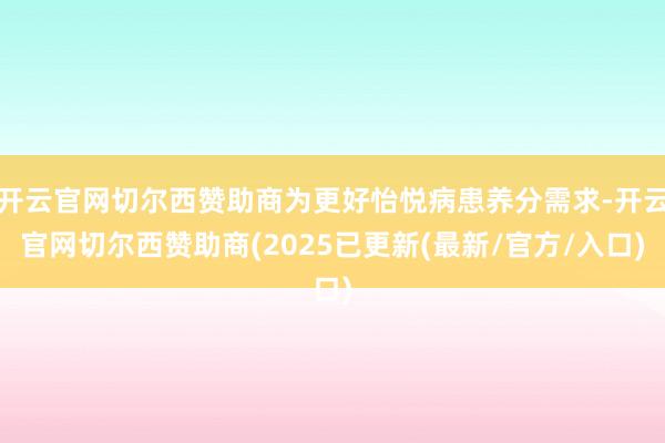开云官网切尔西赞助商为更好怡悦病患养分需求-开云官网切尔西赞助商(2025已更新(最新/官方/入口)