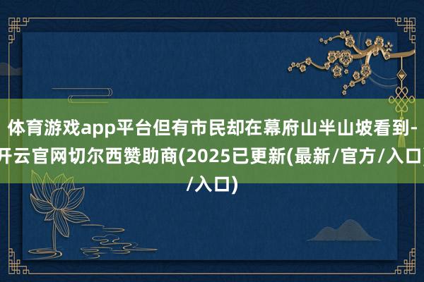 体育游戏app平台但有市民却在幕府山半山坡看到-开云官网切尔西赞助商(2025已更新(最新/官方/入口)