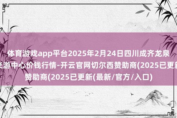 体育游戏app平台2025年2月24日四川成齐龙泉聚和(外洋)果蔬菜交游中心价钱行情-开云官网切尔西赞助商(2025已更新(最新/官方/入口)