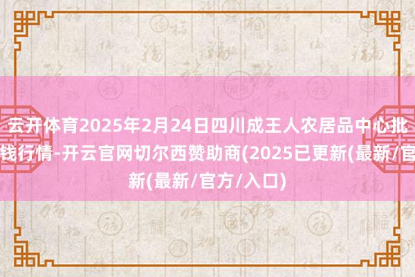 云开体育2025年2月24日四川成王人农居品中心批发商场价钱行情-开云官网切尔西赞助商(2025已更新(最新/官方/入口)