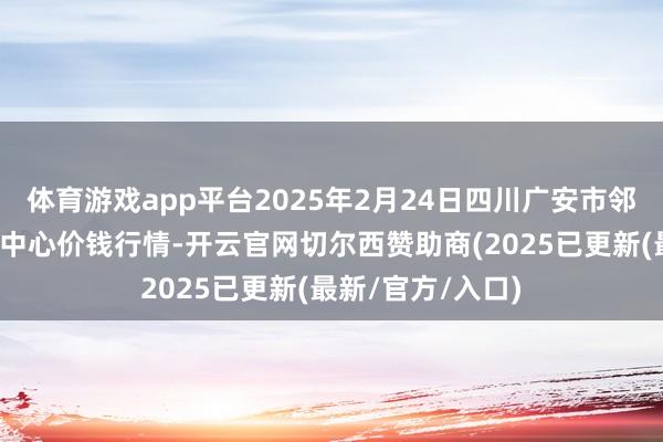 体育游戏app平台2025年2月24日四川广安市邻水县农居品来往中心价钱行情-开云官网切尔西赞助商(2025已更新(最新/官方/入口)