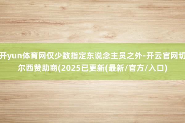 开yun体育网仅少数指定东说念主员之外-开云官网切尔西赞助商(2025已更新(最新/官方/入口)