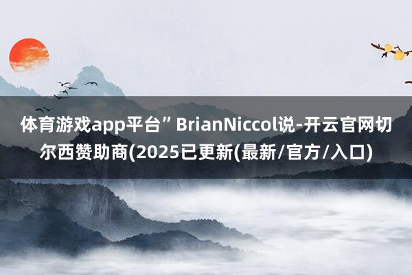 体育游戏app平台”BrianNiccol说-开云官网切尔西赞助商(2025已更新(最新/官方/入口)