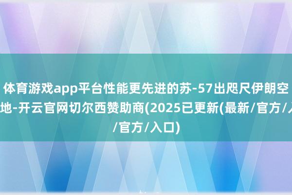 体育游戏app平台性能更先进的苏-57出咫尺伊朗空军基地-开云官网切尔西赞助商(2025已更新(最新/官方/入口)