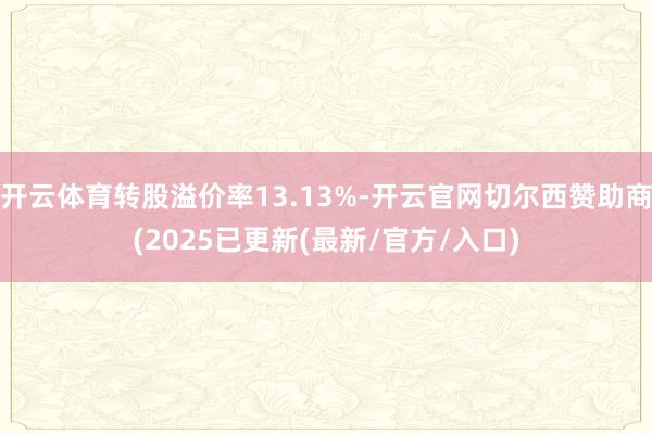 开云体育转股溢价率13.13%-开云官网切尔西赞助商(2025已更新(最新/官方/入口)
