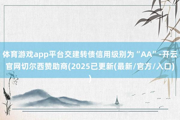 体育游戏app平台交建转债信用级别为“AA”-开云官网切尔西赞助商(2025已更新(最新/官方/入口)