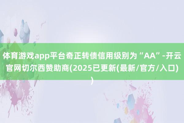体育游戏app平台奇正转债信用级别为“AA”-开云官网切尔西赞助商(2025已更新(最新/官方/入口)