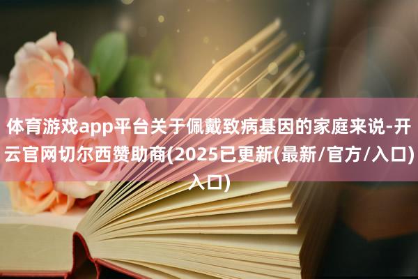 体育游戏app平台关于佩戴致病基因的家庭来说-开云官网切尔西赞助商(2025已更新(最新/官方/入口)