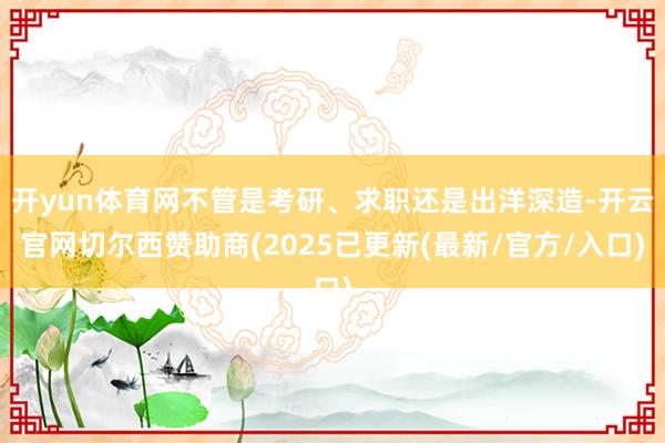 开yun体育网不管是考研、求职还是出洋深造-开云官网切尔西赞助商(2025已更新(最新/官方/入口)