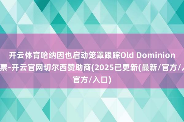 开云体育哈纳因也启动笼罩跟踪Old Dominion的股票-开云官网切尔西赞助商(2025已更新(最新/官方/入口)
